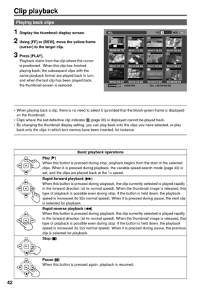 Page 42Clip playback
42
Playing back clips
Basic playback operations 
Play ()
When this button is pressed during stop, playback begins from the start of the selected 
clips. When it is pressed during playback, the variable speed search mode (page 43) is 
set, and the clips are played back at the 1x speed.
Rapid forward playback ()
When this button is pressed during playback, the clip currently selected is played rapidly 
in the forward direction (at 4x normal speed). When the thumbnail image is released, this...