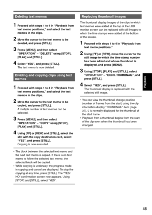 Page 4545
Playback
Deleting text memos
1 Proceed with steps 1 to 4 in “Playback from 
text memo positions,” and select the text 
memos in the clips.
2 Move the cursor to the text memo to be 
deleted, and press [STILL].
3 Press [MENU], and then select 
“OPERATION” – “DELETE” using [STOP], 
[PLAY] and [STILL].
4 Select “YES”, and press [STILL].
The text memo is now deleted.
Dividing and copying clips using text 
memos
1 Proceed with steps 1 to 4 in “Playback from 
text memo positions,” and select the text 
memos...