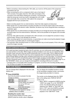 Page 49Recording
49
•  Before connecting or disconnecting the 1394 cable, you must turn off the power of the component 
connected to the unit.
•  When connecting the unit to a component which uses a 6-pin type of 
1394 connector, thoroughly check the 1394 cable and shapes of the 
connectors at its ends before initiating the connection. Connecting the 
cable the wrong way round may result in damaging the unit’s inside 
parts and trouble. Also connect the 1394 cable to the component 
equipped with the 6-pin...