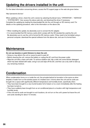 Page 8686
Updating the drivers installed in the unit
For the latest information concerning drivers, access the P2 support page on the web site given below.
http://panasonic.biz/sav/
When updating a driver, check the unit’s version by selecting thumbnail menu “OPERATION” – “SERVICE” 
– “SYSTEM INFO”, then access the above web site, and download the driver if necessary.
Complete the updating by loading the downloaded file into the unit through an SD memory card. For 
details on the updating procedure, refer to...