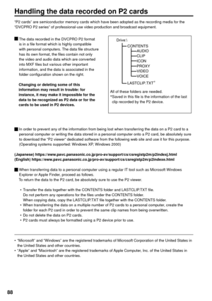 Page 8888
CONTENTSAUDIO
CLIP
ICON
PROXY
VIDEO
VOICE
LASTCLIP.TXT*
Handling the data recorded on P2 cards
“P2 cards” are semiconductor memory cards which have been adopted as the recording media for the 
“DVCPRO P2 series” of professional-use video production and broadcast equipment.
  The data recorded in the DVCPRO P2 format 
is in a file format which is highly compatible 
with personal computers. The data file structure 
has its own format, the files contain not only 
the video and audio data which are...