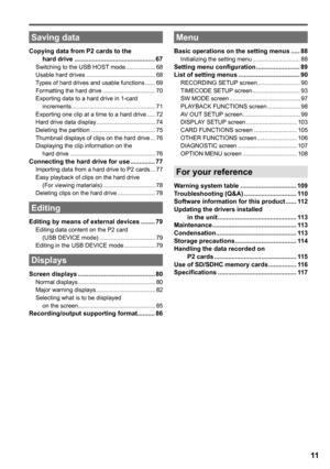 Page 11
11

Saving data
Copying data from P cards to the  hard drive .............................................. 6Switching to the USB HOST mode  ..................68Usable hard drives  ..........................................68Types of hard drives and usable functions  ......69Formatting the hard drive  ................................70Exporting data to a hard drive in 1-card increments  ...................................................71Exporting one clip at a time to a hard drive...