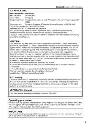 Page 3


IMPORTANT“Unauthorized  recording  of  copyrighted  television  programs,  video  tapes  and  other  materials  may  infringe  the  right of copyright owners and be contrary to copyright laws.”
FCC NOTICE (USA)
Declaration of ConformityModel Number:   AG-HPG20P
Trade Name:    Panasonic
Responsible Party:    Panasonic Corporation of North America One Panasonic Way, Secaucus, NJ 
07094
Support contact:   Panasonic Broadcast & Television Systems Company 1-800-524-1448
This device complies with Part...