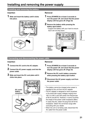 Page 21
1
Preparations

Installing and removing the power supply
Insertion
1 Slide and insert the battery until it clicks into place.
PUSH
OUTPUTINPUTCH 1
CH 2AUDIOVIDEOHD/SD-SDIHD/SD-SDI
DVCPRO/DV
Removal
1 Press [POWER] for at least  seconds to turn the power off, and check that the power 
display LED has gone off. (Page )
 Remove the battery while pressing the battery eject button.Support the battery with your hand to ensure that it will not drop down.
PUSH
OUTPUTINPUTCH 1
CH...