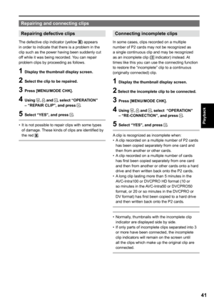 Page 41
1
Playback

Repairing and connecting clips
Repairing defective clips
The defective clip indicator (yellow X) appears in order to indicate that there is a problem in the clip such as the power having been suddenly cut off while it was being recorded. You can repair problem clips by proceeding as follows.
1 Display the thumbnail display screen.
 Select the clip to be repaired.
 Press [MENU/MODE CHK].
 Using ,  and , select “OPERATION” – “REPAIR CLIP”, and press .
5 Select “YES”, and...