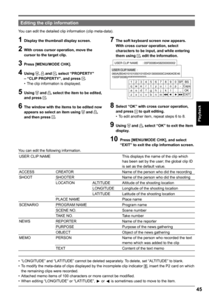 Page 45
5
Playback

Editing the clip information
You can edit the detailed clip information (clip meta-data).
1 Display the thumbnail display screen.
 With cross cursor operation, move the cursor to the target clip.
 Press [MENU/MODE CHK].
 Using ,  and , select “PROPERTY” – “CLIP PROPERTY”, and press .The clip information is displayed.
5 Using  and , select the item to be edited, and press .
6 The window with the items to be edited now appears so select an item using  and , and then press...