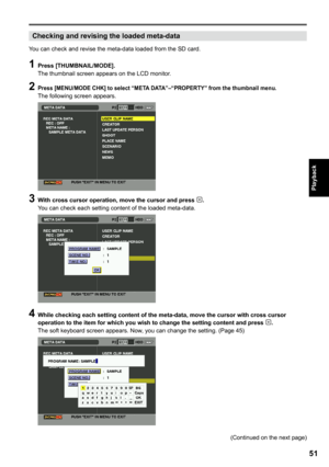 Page 51
51
Playback

Checking and revising the loaded meta-data
You can check and revise the meta-data loaded from the SD card.
1 Press [THUMBNAIL/MODE].The thumbnail screen appears on the LCD monitor.
 Press [MENU/MODE CHK] to select “META DATA”–“PROPERTY” from the thumbnail menu.The following screen appears.
 With cross cursor operation, move the cursor and press .You can check each setting content of the loaded meta-data.
 While checking each setting content of the meta-data, move the cursor...