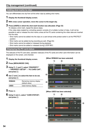 Page 54
5

Clip management (continued)
Adding shot marks to clips
You can differentiate one clip from all the other clips by adding shot marks.
1 Display the thumbnail display screen.
 With cross cursor operation, move the cursor to the target clip.
 Press [USER] in which the shot mark function was allocated. (Page )To release a shot mark, repeat the above steps.If the video data created by a shooting session consists of a multiple number of clips, it will not be possible to add or...