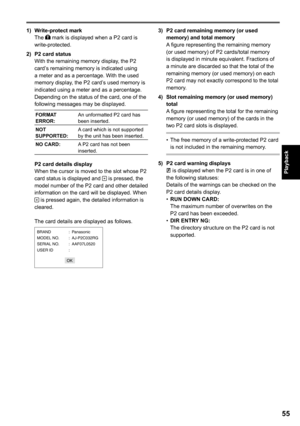 Page 55
55
Playback

1) Write-protect markThe  mark is displayed when a P2 card is write-protected.
)  P card status
With the remaining memory display, the P2 card’s remaining memory is indicated using a meter and as a percentage. With the used memory display, the P2 card’s used memory is indicated using a meter and as a percentage.Depending on the status of the card, one of the following messages may be displayed.
FORMAT ERROR:An unformatted P2 card has been inserted.
NOT SUPPORTED:A card which is...