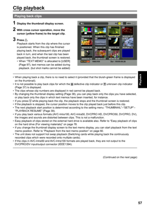 Page 57
Clip playback
5
Playback
Playing back clips
1 Display the thumbnail display screen.
 With cross cursor operation, move the cursor (yellow frame) to the target clip.
 Press .Playback starts from the clip where the cursor is positioned. When this clip has finished playing back, the subsequent clips are played back in turn, and when the last clip has been played back, the thumbnail screen is restored.When “TEXT MEMO” is allocated to [USER] (Page 97), text memos can be added during playback....