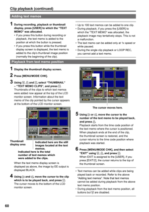 Page 60
60

Clip playback (continued) 
Playback from text memo position
1 Display the thumbnail display screen.
 Press [MENU/MODE CHK].
 Using ,  and , select “THUMBNAIL” – “TEXT MEMO CLIPS”, and press .Thumbnails of the clips to which text memos were added now appear at the top of the LCD monitor screen. Information about the text memo of the clip pointed by the cursor appears at the bottom of the LCD monitor screen.
Thumbnail display area
Indicated here is the total number of text memos which were...