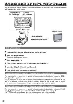 Page 62
6
You can connect an external monitor to the output connector of the unit, output clips to the external monitor and play them back on the monitor.
AG-HPG20
OUTPUTINPUTCH 1
CH 2AUDIOVIDEOHD/SD-SDIHD/SD-SDI
DVCPRO/DV
AUDIO OUT CH1/CH2 connectors
VIDEO OUT connector
HD/SD-SDI OUT connector
HD/SD-SDI output
Video output/audio output
This unitExternal monitor
Setting the outputs
1 Hold down [POWER] for at least 1 second to turn the power on.
 Press [THUMBNAIL/MODE].The normal display screen...