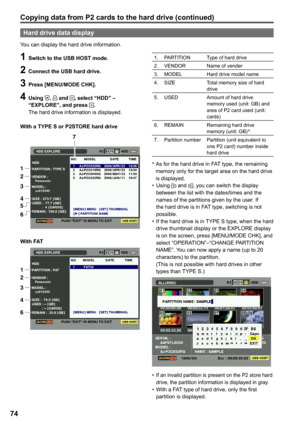 Page 74


Hard drive data display
You can display the hard drive information.
1 Switch to the USB HOST mode.
 Connect the USB hard drive.
 Press [MENU/MODE CHK].
 Using ,  and , select “HDD” – “EXPLORE”, and press .The hard drive information is displayed.
With a TYPE S or PSTORE hard drive
7 
1 
2 
3 
4 5 
6 
With FAT
1
2
3
4
6
1.  PARTITIONType of hard drive
2.  VENDOR
Name of vender
3.  MODEL
Hard drive model name
4.  SIZE
Total memory size of hard drive
5.  USED
Amount of hard...