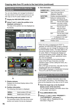 Page 76
6

Thumbnail displays of clips on the hard drive
You can also display and manage thumbnails of the clips stored on the hard drive just as you can with clips on the P2 cards installed in the unit.
1 Display the HDD EXPLORE screen.
 Using  and , select the partition to be displayed, and press .The clips of the partition are now displayed as thumbnails.
3) 
1) 
2) 4) 
1)  Display statusesDisplays the thumbnail display status of the 
hard drive clips.
)  Partition information
The following...