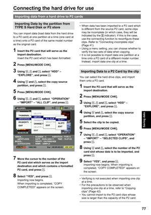 Page 77
Saving data



Importing data from a hard drive to P cards
Importing Data by the partition from 
TYPE S Hard Disk or P store
You can import data (load data from the hard drive to a P2 card) at one partition at a time (one card at a time) onto a P2 card of the same model number as the original card.
1 Insert the P card that will serve as the import destination.Insert the P2 card which has been formatted.
 Press [MENU/MODE CHK].
 Using ,  and , select “HDD” – “EXPLORE”,...