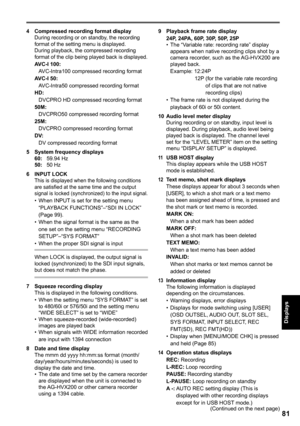 Page 81
1
Displays

 Compressed recording format displayDuring recording or on standby, the recording format of the setting menu is displayed.During playback, the compressed recording format of the clip being played back is displayed.
AVC-I 100:
 AVC-Intra100 compressed recording format
AVC-I 50:
 AVC-Intra50 compressed recording format
HD:
 DVCPRO HD compressed recording format
50M:
 DVCPRO50 compressed recording format
5M:
  DVCPRO compressed recording format
DV:
 DV compressed recording...