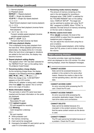 Page 82


Screen displays (continued)
: Normal playback: Playback pauseREPEAT : Repeat playback1CLIP : Single clip playback1CLIP R : Single clip repeat playback (  ) : Rapid forward playback (rapid reverse playback)  (   ):
  Forward frame feed playback (reverse frame 
feed playback)x  /x  (x  /x  ):   Forward variable-speed playback (reverse variable-speed playback)CLIP   (CLIP   ):
  Forward clip feed (reverse clip feed)
15 HDD easy playback displayThis is displayed during easy playback from the...