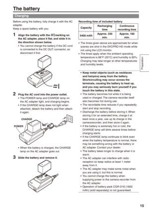 Page 15
Preparation
1
The battery
Charging
Before using the battery, fully charge it with the AC adapter.Keep a spare battery with you.
1 Align the battery with the  marking on the AC adapter, place it flat, and slide it in the direction shown below.You cannot charge the battery if the DC cord is connected to the DC OUT connector, so disconnect it first.
 Plug the AC cord into the power outlet.The POWER lamp and CHARGE lamp on the AC adapter light, and charging begins.If the CHARGE lamp does not light...