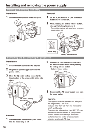 Page 16
1

Installing and removing the power supply
Installing and removing the battery
Installation
1 Insert the battery until it clicks into place.
Removal
1 Set the POWER switch to OFF, and check that the mode lamp is off.
 While pressing the battery release button, raise up the battery to remove it.Support the battery with your hand to ensure that it will not fall.
Battery release button
Mode lamp
•
Connecting and disconnecting the power cord
Installation
1 Connect the DC cord to the AC adapter....