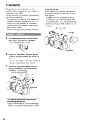 Page 20
0
Viewfinder
This camera has two viewfinders; one is a miniature LCD in the viewfinder and the other is a retractable 3.5-inch LCD.Use the viewfinder that best suits the application and shooting conditions.The brightness and hue may differ between the images appearing on the viewfinder and LCD monitor and those displayed on a TV monitor.To see how the final images will appear, check them on a TV monitor.Images are always displayed on the viewfinder.
Using the viewfinder
1 Set the POWER switch to ON...