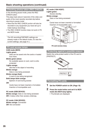 Page 26

Basic shooting operations (continued)
Checking photos taken (REC CHECK)
In the shooting pause mode, press the REC CHECK button.This plays back about 2 seconds of the video and audio of the most recently recorded clip before returning to pause mode.Note that this REC CHECK portion will also be recorded to any equipment you have set up to make backup recordings.The REC CHECK function does not work in PC and MCR mode.
The HD recording(720P/60P) settings are already made in the default mode. (To...