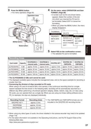 Page 27
Shooting
7

 Press the MENU button.For menu operation (Page 94)
MENU
PUSH-SET
SLOT SEL
MODE
CAMMCRPC
Operation lever
Mode lampMENU button
Mode button
• On the menu, select OPERATION and then FORMAT. (Page 8)A screen such as the one shown below appears. Select the number of the slot 
into which you inserted the P2 card to be formatted. Select EXIT to cancel the formatting.When you press the MENU button, the menu display disappears.
THUMBNAIL 
OPERATION 
PROPERTY 
META DATA 
EXIT...