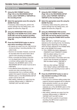 Page 32

Variable frame rates (VFR) (continued)
Native recording
1 Using the REC FORMAT function (Page 10) on the RECORDING SETUP 
screen, select 720P/30PN or 720P/24PN as the recording format.
 Select the appropriate scene file using the SCENE FILE dial.If necessary, before doing this, perform the camera settings from the setting menu, and register the scene file. (Page 53)
 Using the OPERATION TYPE function (Page 98) on the SCENE FILE screen, select FILM CAM, and set the desired...