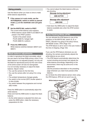 Page 39
Shooting
9

Using presets
Use this feature when you have no time to make white balance adjustments.
1 If the camera is in auto mode, use the AUTO/MANUAL switch to switch to manual mode ( A on the viewfinder and LCD goes out).
 Set the WHITE BAL switch to PRST.The current white balance value appears.White balance values 3200 K and 5600 K are preset in the PRST position.Guide to the preset valuesP3.2K (3200 K): halogen lightP5.6K (5600 K): outdoors
 Press the AWB button.White balance...