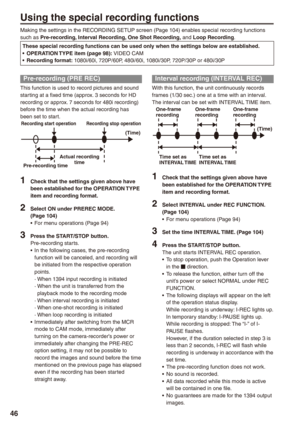 Page 46

Using the special recording functions
Making the settings in the RECORDING SETUP screen (Page 104) enables special recording functions such as Pre-recording, Interval Recording, One Shot Recording, and Loop Recording.
These special recording functions can be used only when the settings below are established.OPERATION TYPE item (page 98): VIDEO CAMRecording format:  1080i/60i, 720P/60P, 480i/60i, 1080i/30P, 720P/30P or 480i/30P••
Interval recording (INTERVAL REC)
With this function, the unit...