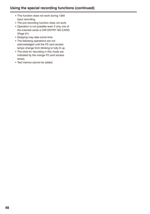 Page 48
8

Using the special recording functions (continued)
This function does not work during 1394 input recording.The pre-recording function does not work.Operation is not possible even if only one of 
the inserted cards is DIR ENTRY NG CARD. (Page 91)Stopping may take some time.The following operations are not acknowledged until the P2 card access lamps change from blinking to fully lit up.The slots for recording in this mode are indicated by the orange P2 card access lamps.Text memos cannot be added....