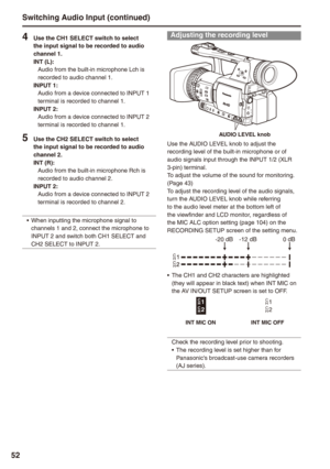 Page 52


Switching Audio Input (continued)
 Use the CH1 SELECT switch to select the input signal to be recorded to audio channel 1.INT (L):Audio from the built-in microphone Lch is recorded to audio channel 1.INPUT 1:Audio from a device connected to INPUT 1 terminal is recorded to channel 1.INPUT :Audio from a device connected to INPUT 2 terminal is recorded to channel 1.
 Use the CH SELECT switch to select the input signal to be recorded to audio channel .INT (R):Audio from...