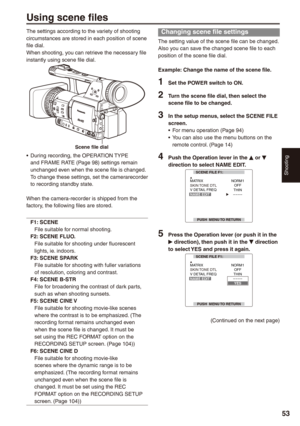 Page 53
Shooting


The settings according to the variety of shooting circumstances are stored in each position of scene file dial.When shooting, you can retrieve the necessary file instantly using scene file dial.
Scene file dial
During recording, the OPERATION TYPE and FRAME RATE (Page 98) settings remain unchanged even when the scene file is changed.To change these settings, set the camerarecorder to recording standby state.
When the camera-recorder is shipped from the factory, the following files...