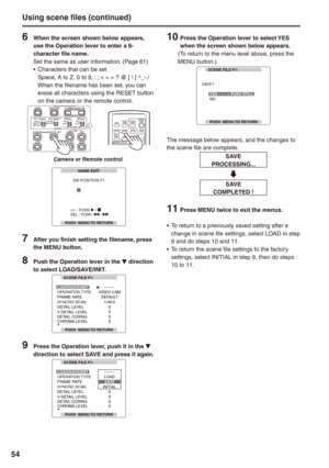 Page 54


Using scene files (continued)
 When the screen shown below appears, use the Operation lever to enter a -character file name.Set the same as user information. (Page 61)Characters that can be setSpace, A to Z, 0 to 9, : ; < = > ? @ [ \ ] ^_-./When the filename has been set, you can erase all characters using the RESET button on the camera or the remote control.
Camera or Remote control
BARS
CH1 SELECT
RESET/TC SETREC
CH2 SELECT
AUDIOINT(L)INPUT1INPUT2
SHUTTERSPEES SELECT...