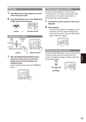 Page 75
Playback
7

Clip skip
1 Press h (pause) during playback to set the unit to the pause mode.
 Push the Operation lever in the t(rewind) or y (fast-forward) direction.
STILL ADVPAUSESTILL ADVINDEX
VOL +-
STOPINDEX
P-IN-PRECA.DUBPLAY/REW FF/
Camera   or      Remote control
Adjusting the volume
MENU
PUSH-SET
PAGE/AUDIO MON/VAR
THUMBNAIL
OSDCOUNTERRESETTITLE
 VOL +-MULTI/P-IN-PRECA.DUBPLAY/REWFF/ 
ZOOM
DATE/TIMEPHOTOSHOTSTART/STOP
Camera       or    Remote control
1 With the PAGE/AUDIO MON/VAR...