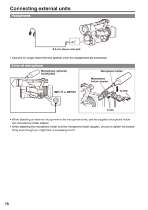 Page 76
7

Connecting external units
Headphones
3.5-mm stereo mini jack
Sound is no longer heard from the speaker when the headphones are connected.
External microphone
Microphone (optional)  
AG-MC00G
INPUT1 or INPUTMicrophone holder
Microphone  holder adapter
 mm1 mm
When attaching an external microphone to the microphone shoe, use the supplied microphone holder and microphone holder adapter.When attaching the microphone holder and the microphone holder adapter
, be sure to tighten...