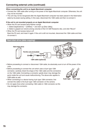 Page 78
78

Connecting external units (continued)
When connecting the unit to an Apple Macintosh computerConnect the 1394 cable after turning on the power of the Apple Macintosh computer. Otherwise, the unit may not be mounted.The unit may not be recognized after the Apple Macintosh computer has been placed in the hibernation 
state by its power-saving setting. In this case, disconnect the 1394 cable and then re-connect it.
If the unit is not mounted properly on an Apple Macintosh computerWhen the P2 card...
