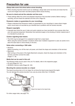 Page 9
Before use
9

Precaution for use
Always take some trial shots before actual shooting.
When shooting important events (such as weddings), always take some trial shots and check that the sound and images have been recorded properly before actual shooting.
Be sure to check and set the calendar and time zone.
These settings affect the control and playback sequence of the recorded contents. Before making a recording, set and check the calendar and time zone. (Page 24)
Panasonic makes no guarantees for your...