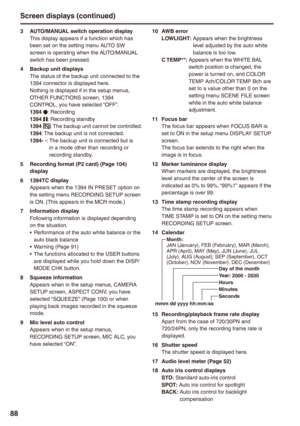 Page 88
88
3 AUTO/MANUAL switch operation displayThis display appears if a function which has been set on the setting menu AUTO SW screen is operating when the AUTO/MANUAL switch has been pressed.
 Backup unit displaysThe status of the backup unit connected to the 1394 connector is displayed here.Nothing is displayed if in the setup menus, OTHER FUNCTIONS screen, 1394 CONTROL, you have selected “OFF”.19 *: Recording19 h: Recording standby19 :  
The backup unit cannot be...