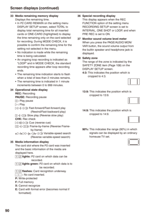 Page 90
90
 Media remaining memory displayDisplays the remaining time.In P2 CARD REMAIN on the setting menu DISPLAY SETUP screen, select TOTAL to display total remaining time for all inserted cards or ONE-CARD (highlighted) to display the time remaining only on the card selected for recording. During MODE CHECK, it is possible to confirm the remaining time for the setting not selected in the menu.No indication is made while the remaining time is being calculated.An ongoing loop recording is indicated...