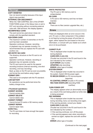 Page 91
Displays
91

Warnings
COPY INHIBITEDCan not record correctly because of the input signal copy-guarded.EXTERNAL19 DISCONNECTWhen the 1394 CONTROL item of the OTHER FUNCTIONS screen of the Setup menu is set to EXT and recording without connecting external units with 1394 terminal, this display appears.INCOMPATIBLE CARDThe card cannot be used since it does not comply with the specified standard.RUN DOWN CARDThe maximum number of overwrites on the P2 card has been exceeded.Operation continues....