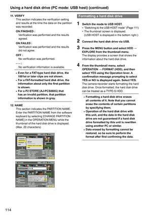 Page 114114
Using a hard disk drive (PC mode: USB host) (continued)
11. VERIFYThis	section	indicates	the	verification	setting	
and	results 	at 	the	 time	 the	data	 on	the	 partition	
was	recorded.
ON:FINISHED : Verification	was	performed	and	the	results	
agreed.
ON:FAILED : Verification	was	performed	and	the	results	
did	not	agree.
OFF : No	verification	was	performed.
- - - : No	verification	information	is	available.
• Even for a FAT-type hard disk drive, the 
1001st or later clips are not shown.
•  For a...