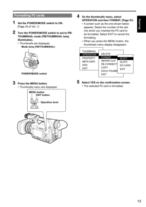 Page 1313
Shooting
Formatting P2 cards
1 Set the POWER/MODE switch to ON. 
(Page	25	of	Vol.	1)
2  Turn the POWER/MODE switch to set to PB/
THUMBNAIL mode (PB/THUMBNAIL lamp 
illuminates).
•	Thumbnails	are	displayed.
Mode lamp (PB/THUMBNAIL)
POWER/MODE switch
3 
Press the MENU button.
•	Thumbnails	menu	are	displayed.
Operation lever
EXIT button
MENU button
4 
On the thumbnails menu, select 
OPERATION and then FORMAT. (Page 91)
•	A
	screen	such	as	the	one	shown	below	
appears.	Select	the	number	of	the	slot	
into...