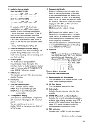 Page 123123
Displays
12 Audio level meter display
(Only for AG-HPX255P)
C
H 1-20dB 0dB
C
H 2
-12dB
(Only for AG-HPX255EN)
C
H 1-18dB0dB
C
H 2
-12dB
By	assigning	MAG	A.	LVL	(level	meter	
magnification)	to	a	USER	button	makes	it	
possible	to	switch	to	display	magnification.
•	 “Audio	level	meter	magnification”	(Page	55)
Also,	you	can	switch	between	level	meter	
display	and	audio	output	(excluding	1394)	for	
CH1/2	and	CH3/4	while	the	USER	button	to	
which	LVL 	METER	has	been	allocated	is	held	
down.
•	 “Using	the...