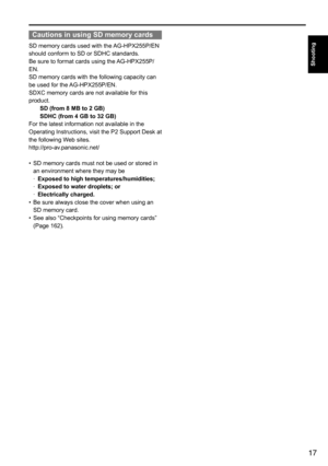 Page 1717
Shooting
Cautions in using SD memory cards
SD	memory	cards	used	with	the	AG-HPX255P/EN	
should	conform	to	SD	or	SDHC	standards.	
Be	sure	to	format	cards	using	the	 AG-HPX255P/
EN.
SD	memory	cards	with	the	following	capacity	can	
be	used	for	the	 AG-HPX255P/EN.
SDXC	memory	cards	are	not	available	for	this	
product. SD (from 8 MB to 2 GB)
SDHC (from 4 GB to 32 GB)
For	the	latest	information	not	available	in	the	
Operating	Instructions,	visit	the	P2	Support	Desk	at	
the	following	Web	sites....