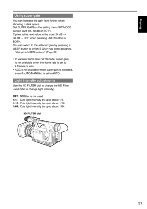 Page 3131
Shooting
Using super gain
You	can	increase	the	gain	level	further	when	
shooting	in	dark	space.	
Set	SUPER	GAIN	on	the	setting	menu	SW	MODE	
screen	to	24	dB,	30	dB	or	BOTH.	
Cycles	to	the	next	value	in	the	order	24	dB	→		
30	dB	→	OFF	when	pressing	USER	button	in	
BOTH.
You	can	switch	to	the	selected	gain	by	pressing	a	
USER	button	to	which	S	GAIN	has	been	assigned.
•	 “Using	the	USER	buttons”	(Page	39)
•	 In	variable	frame	rate	(VFR)	mode,	super	gain	
is	not	available	when	the	frame	rate	is	set	to	
4...