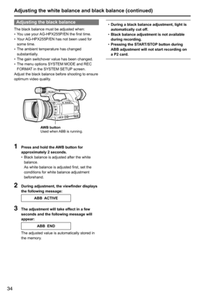 Page 3434
Adjusting the black balance
The	black	balance	must	be	adjusted	when:
•	You	use	your	
AG-HPX255P/EN	the	first	time.
•	 Your	
AG-HPX255P/EN	has	not	been	used	for	
some	time.
•	 The	ambient	temperature	has	changed	
substantially.
•	 The	gain	switchover	value	has	been	changed.
•	 The	menu	options	SYSTEM	MODE	and	REC	
FORMAT
	in	the	SYSTEM	SETUP 	screen.
Adjust	the	black	balance	before	shooting	to	ensure	
optimum	video	quality.
AWB button
Used	when	 ABB	is	running.
1 Press and hold the AWB button for...