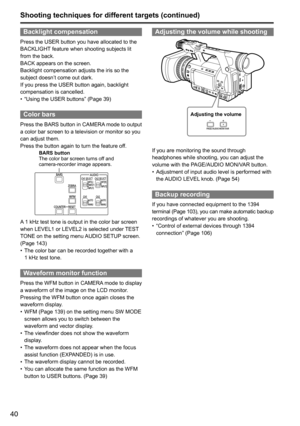 Page 4040
Shooting techniques for different targets (continued)
Backlight compensation
Press	the	USER	button	you	have	allocated	to	the	
BACKLIGHT	feature	when	shooting	subjects	lit	
from	the	back.
BACK	appears	on	the	screen.
Backlight	compensation	adjusts	the	iris	so	the	
subject	doesn’t	come	out	dark.
If	you	press	the	USER	button	again,	backlight	
compensation	is	cancelled.
•	 “Using	the	USER	buttons”	(Page	39)
Color bars
Press
	the 	BARS 	button 	in 	CAMERA 	mode 	to 	output	
a	color	bar	screen	to	a...