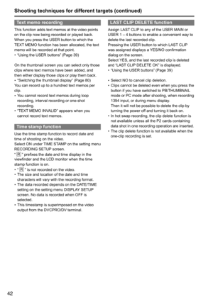 Page 4242
Text memo recording
This	function	adds	text	memos	at	the	video	points	
on	the	clip	now	being	recorded	or	played	back.
When	you	press	the	USER	button	to	which	the	
TEXT	MEMO	function	has	been	allocated,	the	text	
memo	will	be	recorded	at	that	point.	
•	 “Using	the	USER	buttons”	(Page	39)
On	the	thumbnail	screen	you	can	select	only	those	
clips	where	text	memos	have	been	added,	and	
then	either	display	those	clips	or	play	them	back.	
•	 “Switching	the	thumbnail	display”	(Page	80)
You	can	record	up	to	a...