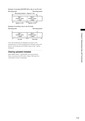 Page 113
11
ChapterManipulatingClipswith Thumbnails

Exampleofrecording(DVCPROHD)aclipononePcard:
Recordingstart Recordingpause
Recordingduration=Approx.min
Clip1
COUNTvalue =0001 Clip
COUNTvalue =000
Approx. min Approx.min...
