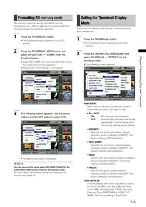 Page 115
11
ChapterManipulatingClipswith Thumbnails

Formatting SD memory cards
SD memory cards can also be formatted from the 
thumbnail screen. With an SD memory card inserted into 
the unit, perform the following operation:
1Pressthe THUMBNAILbutton.
•  The thumbnail screen appears on the LCD 
monitor.
2 Pressthe THUMBNAILMENUbuttonand
selectOPERATIONFORMATfromthe
thumbnailmenu. ...